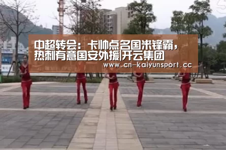 中超转会:卡帅点名国米锋霸,热刺有意国安外援|开云集团(图3) 开云团队
