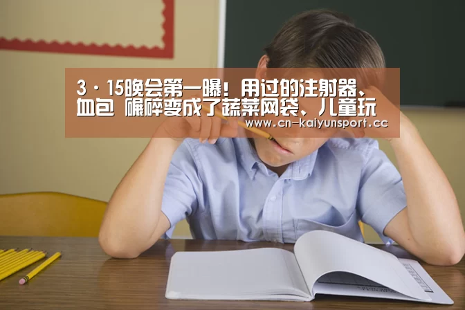 3·15晚会第一曝!用过的注射器、血包 碾碎变成了蔬菜网袋、儿童玩具“开云官方”(图1) 开云集团