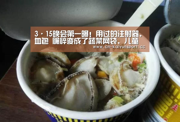 3·15晚会第一曝!用过的注射器、血包 碾碎变成了蔬菜网袋、儿童玩具“开云官方”(图4) 开云