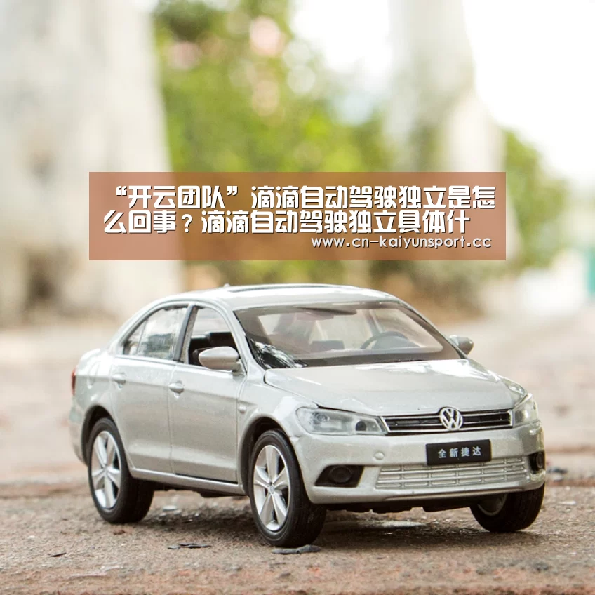 “开云团队”滴滴自动驾驶独立是怎么回事?滴滴自动驾驶独立具体什么情况?(图2) 开云公司