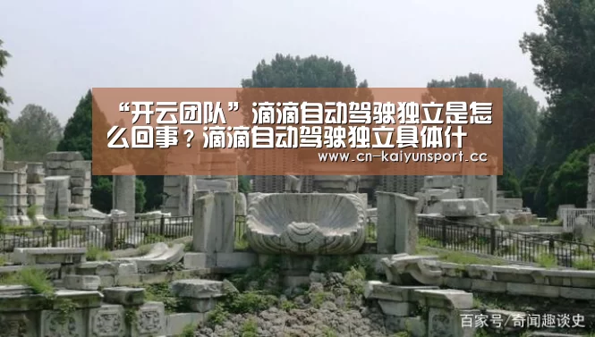 “开云团队”滴滴自动驾驶独立是怎么回事?滴滴自动驾驶独立具体什么情况?(图1) 开云官方