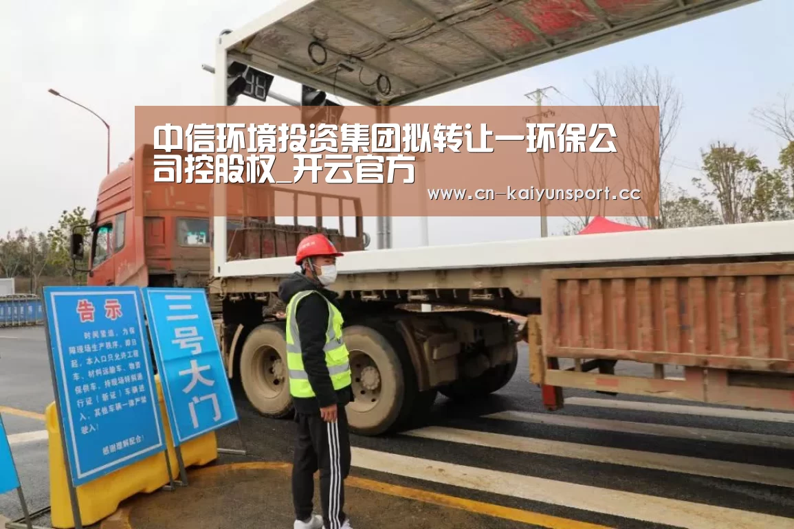 中信环境投资集团拟转让一环保公司控股权_开云官方(图3) 开云体育